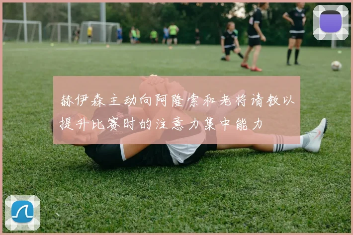 赫伊森主动向阿隆索和老将请教以提升比赛时的注意力集中能力