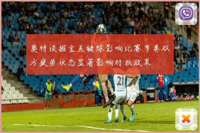 奥特谈掘金关键球影响比赛节奏双方疲劳状态显著影响对抗效果