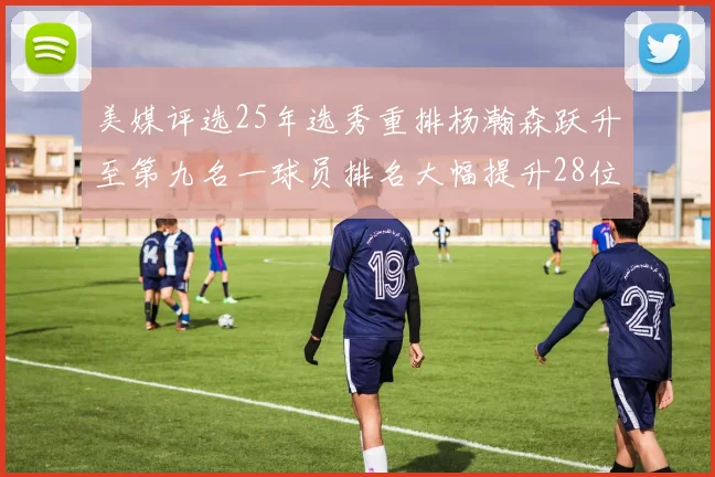 美媒评选25年选秀重排杨瀚森跃升至第九名一球员排名大幅提升28位