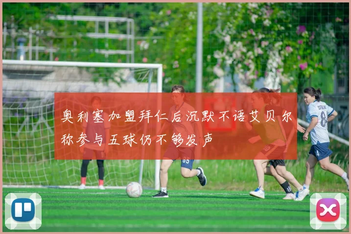 奥利塞加盟拜仁后沉默不语艾贝尔称参与五球仍不够发声