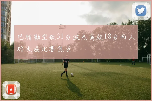 巴特勒空砍31分波杰高效18分两人对决成比赛焦点