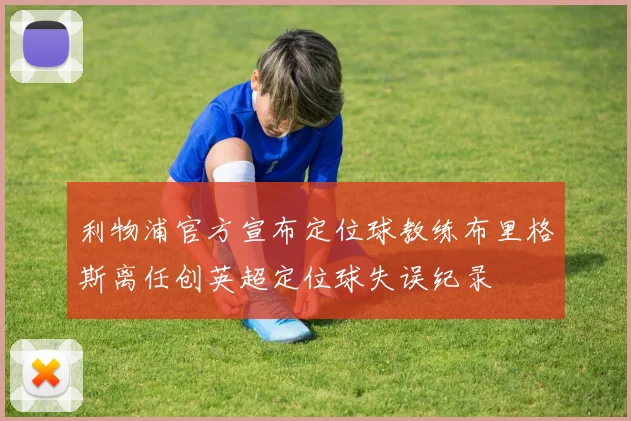 利物浦官方宣布定位球教练布里格斯离任创英超定位球失误纪录