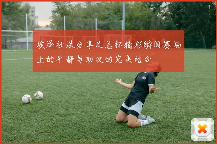 埃泽社媒分享足总杯精彩瞬间赛场上的平静与助攻的完美结合