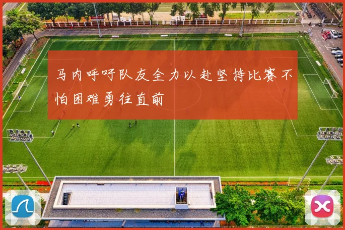 马内呼吁队友全力以赴坚持比赛不怕困难勇往直前