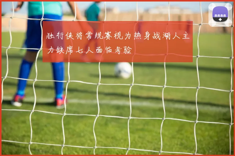 独行侠将常规赛视为热身战湖人主力缺席七人面临考验