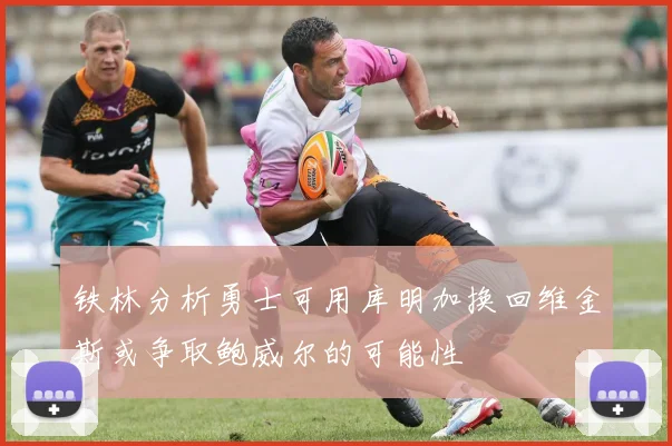 铁林分析勇士可用库明加换回维金斯或争取鲍威尔的可能性