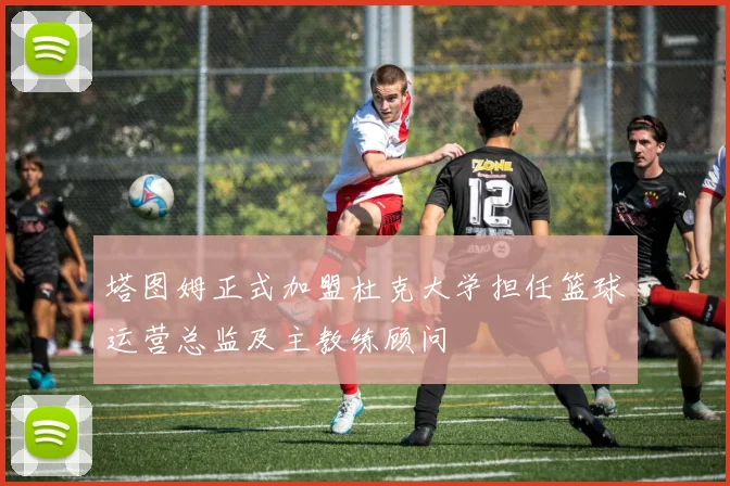 塔图姆正式加盟杜克大学担任篮球运营总监及主教练顾问