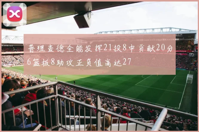 普理查德全能发挥21投8中贡献20分6篮板8助攻正负值高达27