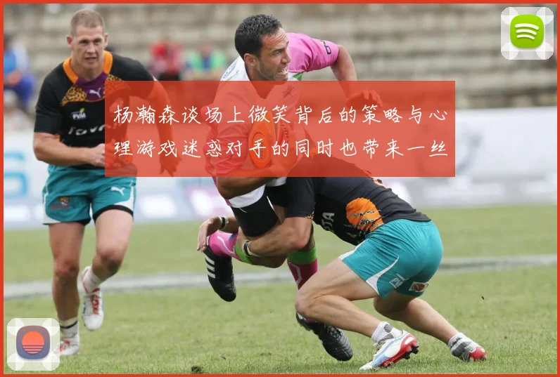杨瀚森谈场上微笑背后的策略与心理游戏迷惑对手的同时也带来一丝嘲讽