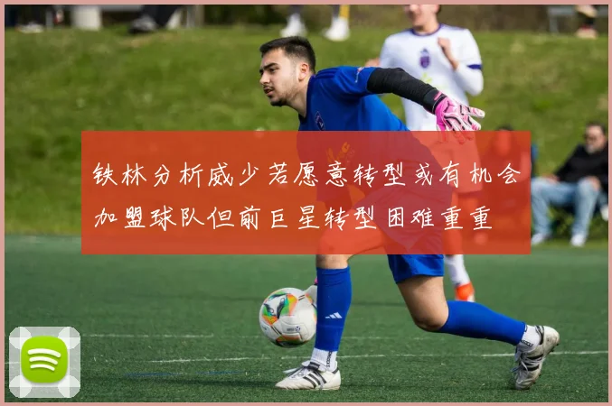 铁林分析威少若愿意转型或有机会加盟球队但前巨星转型困难重重