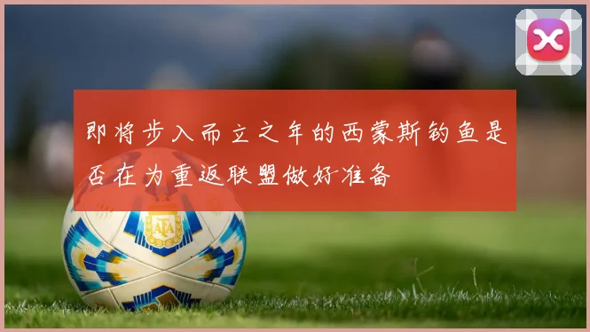 即将步入而立之年的西蒙斯钓鱼是否在为重返联盟做好准备