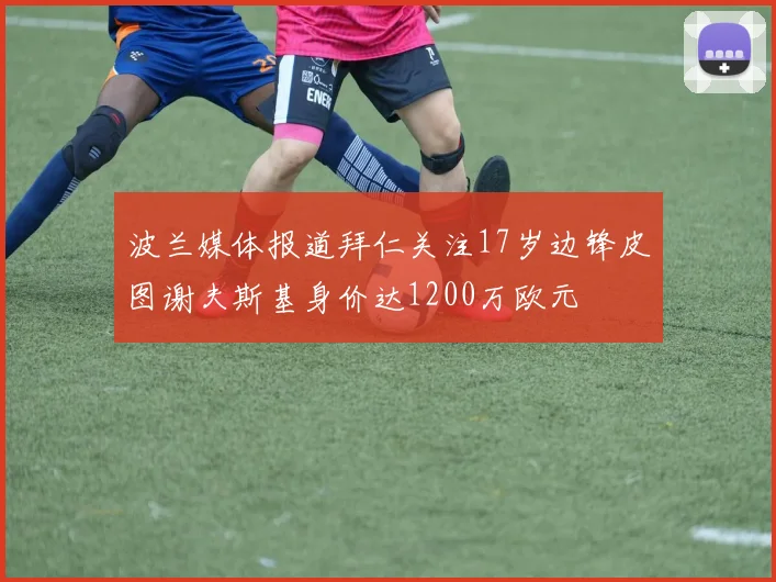 波兰媒体报道拜仁关注17岁边锋皮图谢夫斯基身价达1200万欧元
