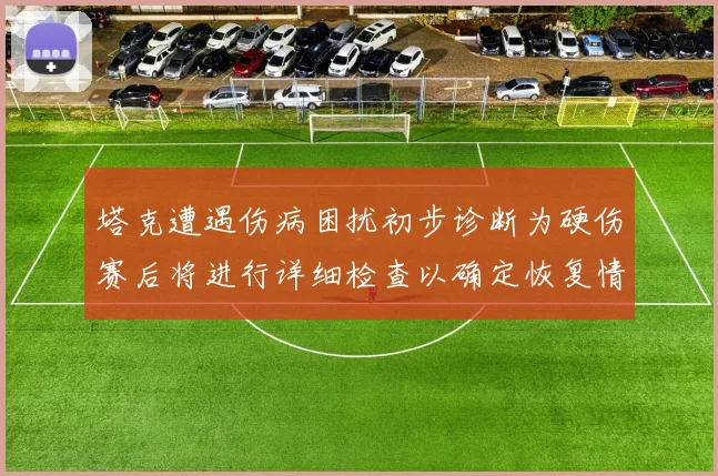 塔克遭遇伤病困扰初步诊断为硬伤赛后将进行详细检查以确定恢复情况