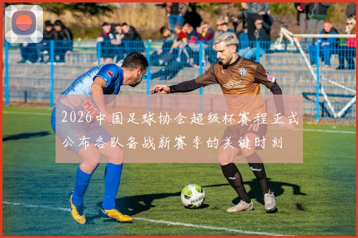 2026中国足球协会超级杯赛程正式公布各队备战新赛季的关键时刻