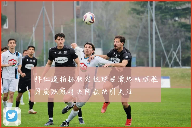 拜仁遭柏林联定位球逆袭终结连胜月底欧冠对决阿森纳引关注