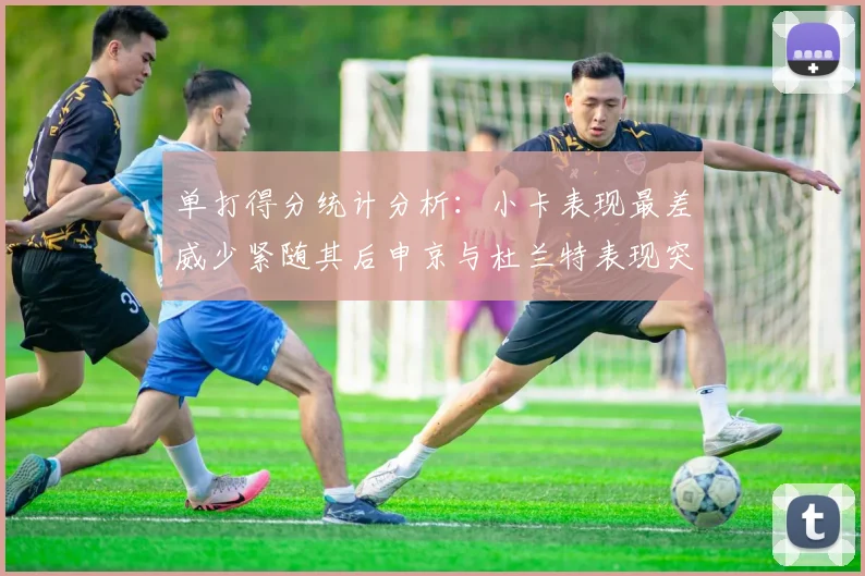 单打得分统计分析：小卡表现最差威少紧随其后申京与杜兰特表现突出