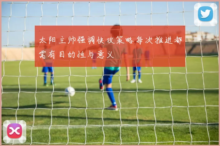 太阳主帅强调快攻策略每次推进都需有目的性与意义