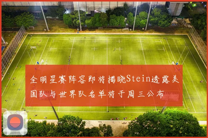 全明星赛阵容即将揭晓Stein透露美国队与世界队名单将于周三公布