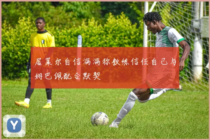 居莱尔自信满满称教练信任自己与姆巴佩配合默契