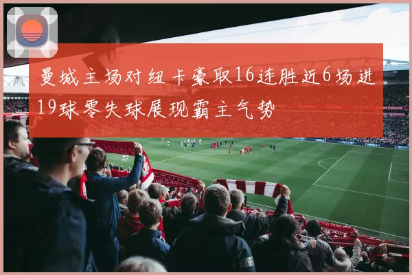 曼城主场对纽卡豪取16连胜近6场进19球零失球展现霸主气势