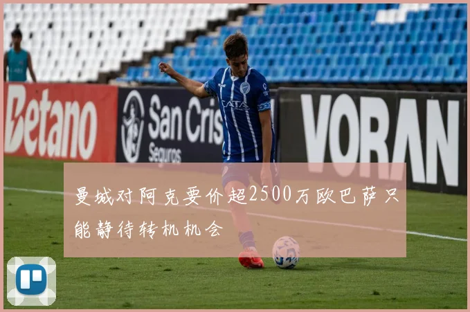 曼城对阿克要价超2500万欧巴萨只能静待转机机会