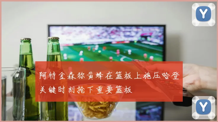 阿特金森称黄蜂在篮板上施压哈登关键时刻抢下重要篮板