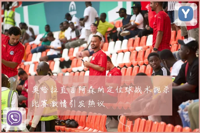 奥哈拉直言阿森纳定位球战术扼杀比赛激情引发热议