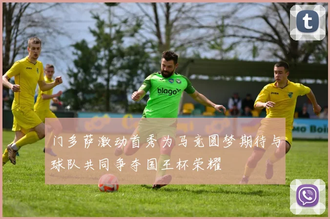 门多萨激动首秀为马竞圆梦期待与球队共同争夺国王杯荣耀