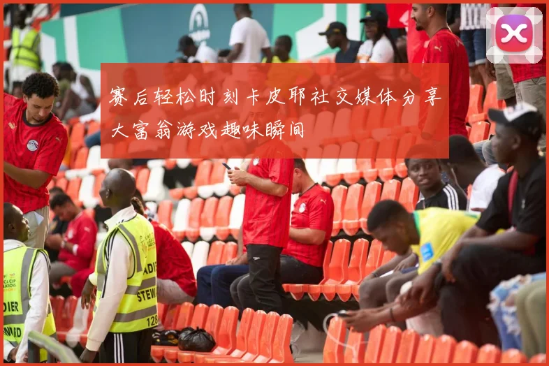 赛后轻松时刻卡皮耶社交媒体分享大富翁游戏趣味瞬间