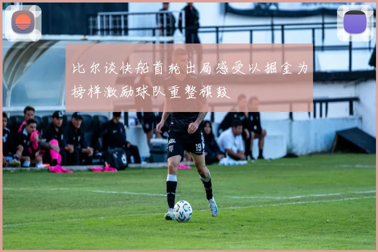比尔谈快船首轮出局感受以掘金为榜样激励球队重整旗鼓
