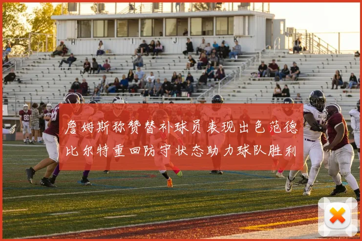 詹姆斯称赞替补球员表现出色范德比尔特重回防守状态助力球队胜利