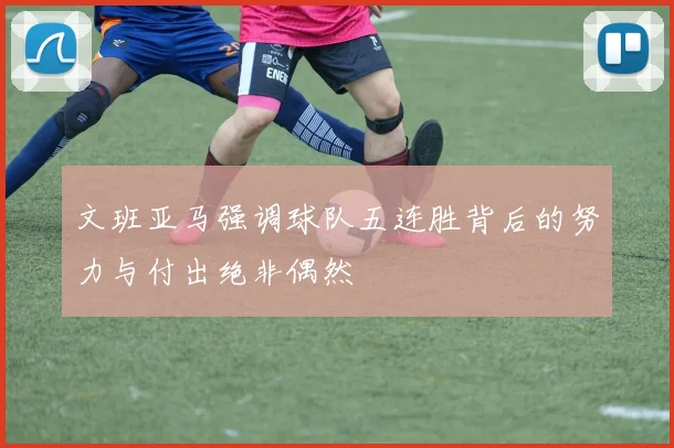 文班亚马强调球队五连胜背后的努力与付出绝非偶然