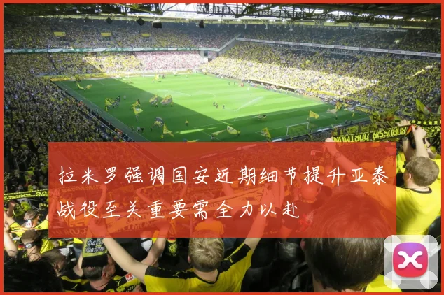 拉米罗强调国安近期细节提升亚泰战役至关重要需全力以赴