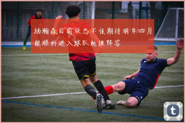 杨瀚森目前状态不佳期待明年四月能顺利进入球队轮换阵容