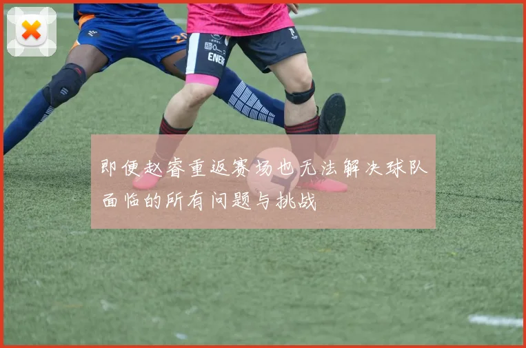 即便赵睿重返赛场也无法解决球队面临的所有问题与挑战