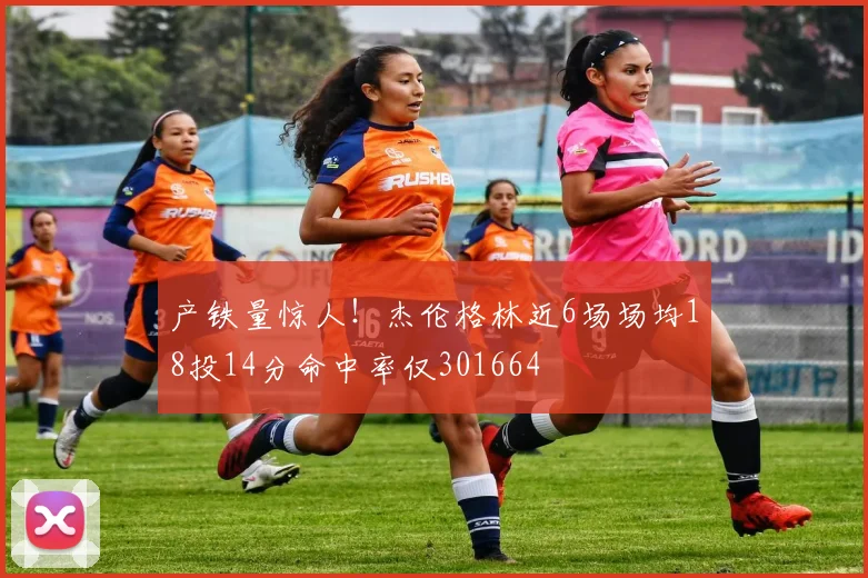 产铁量惊人！杰伦格林近6场场均18投14分命中率仅301664