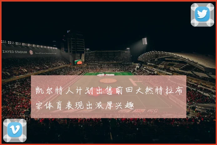 凯尔特人计划出售前田大然特拉布宗体育表现出浓厚兴趣