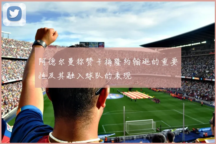 阿德尔曼称赞卡梅隆约翰逊的重要性及其融入球队的表现