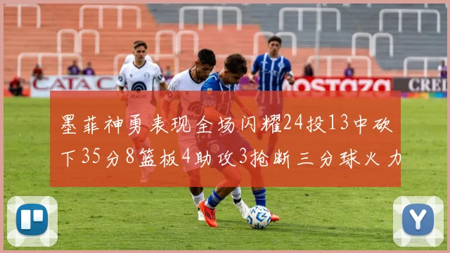 墨菲神勇表现全场闪耀24投13中砍下35分8篮板4助攻3抢断三分球火力全开