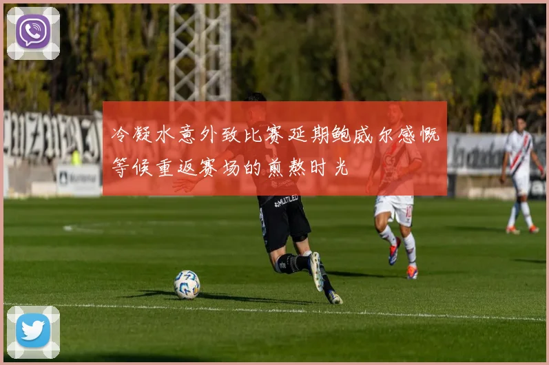 冷凝水意外致比赛延期鲍威尔感慨等候重返赛场的煎熬时光