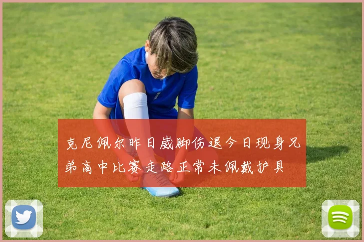 克尼佩尔昨日崴脚伤退今日现身兄弟高中比赛走路正常未佩戴护具
