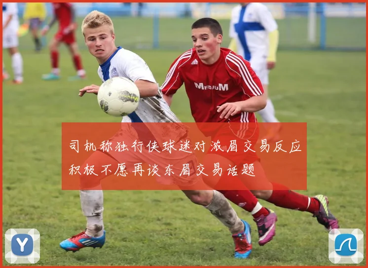 司机称独行侠球迷对浓眉交易反应积极不愿再谈东眉交易话题