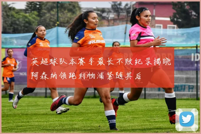 英超球队本赛季最长不败纪录揭晓阿森纳领跑利物浦紧随其后