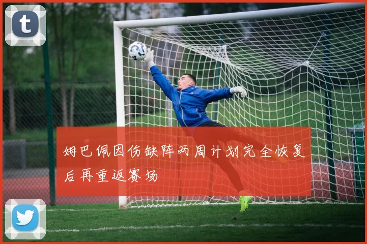姆巴佩因伤缺阵两周计划完全恢复后再重返赛场