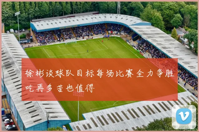 徐彬谈球队目标每场比赛全力争胜吃再多苦也值得