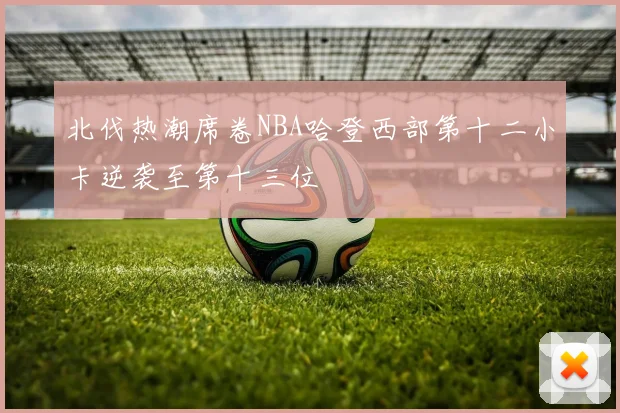北伐热潮席卷NBA哈登西部第十二小卡逆袭至第十三位