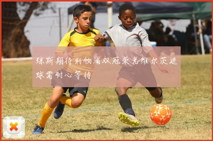 琼斯期待利物浦双冠荣光维尔茨进球需耐心等待