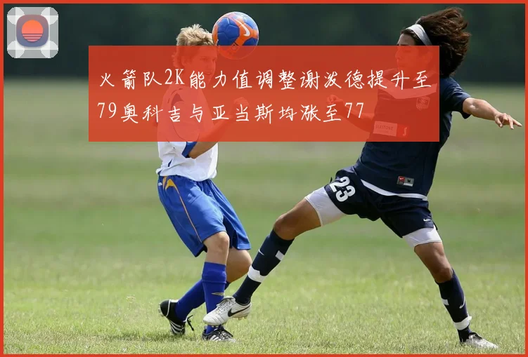 火箭队2K能力值调整谢泼德提升至79奥科吉与亚当斯均涨至77