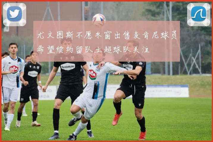 尤文图斯不愿冬窗出售麦肯尼球员希望续约留队土超球队关注