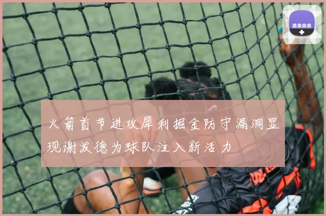 火箭首节进攻犀利掘金防守漏洞显现谢泼德为球队注入新活力